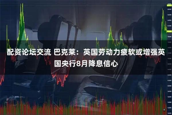 配资论坛交流 巴克莱：英国劳动力疲软或增强英国央行8月降息信心