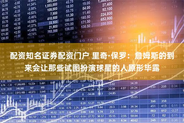 配资知名证券配资门户 里奇·保罗：詹姆斯的到来会让那些试图扮演球星的人原形毕露