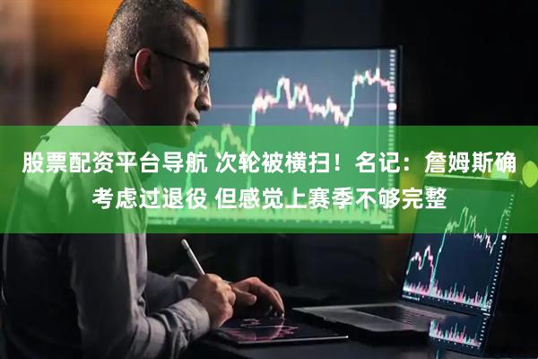 股票配资平台导航 次轮被横扫！名记：詹姆斯确考虑过退役 但感觉上赛季不够完整
